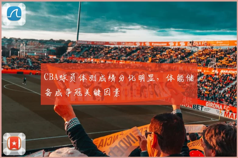 CBA球员体测成绩分化明显，体能储备成争冠关键因素