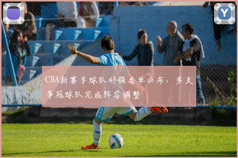 CBA新赛季球队补强名单公布，多支争冠球队完成阵容调整