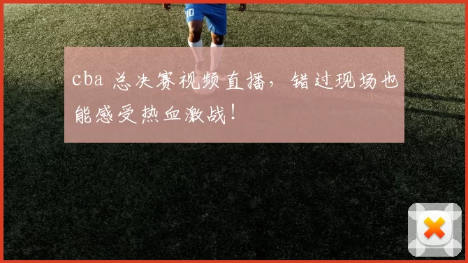cba 总决赛视频直播,错过现场也能感受热血激战!