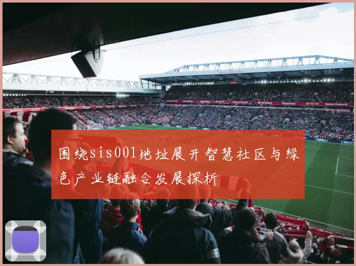 围绕sis001地址展开智慧社区与绿色产业链融合发展探析