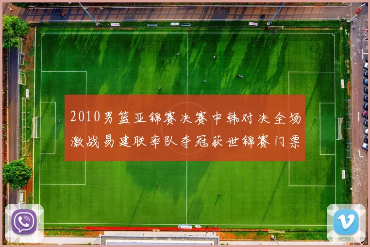 2010男篮亚锦赛决赛中韩对决全场激战易建联率队夺冠获世锦赛门票