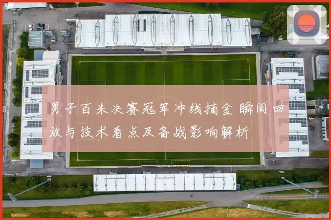 男子百米决赛冠军冲线摘金 瞬间回放与技术看点及备战影响解析