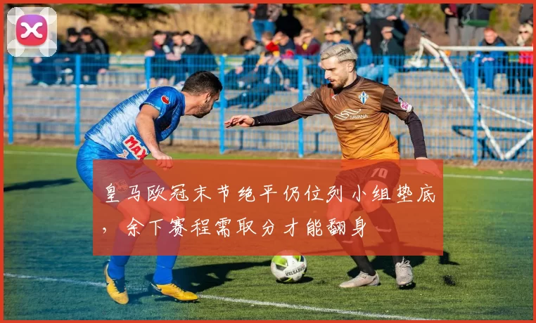 皇马欧冠末节绝平仍位列小组垫底，余下赛程需取分才能翻身