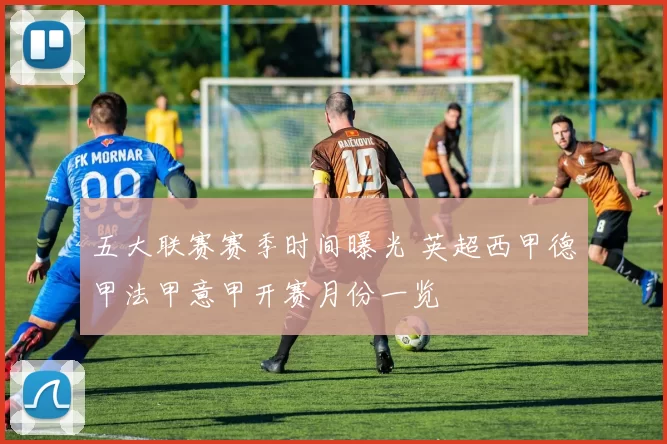 五大联赛赛季时间曝光 英超西甲德甲法甲意甲开赛月份一览