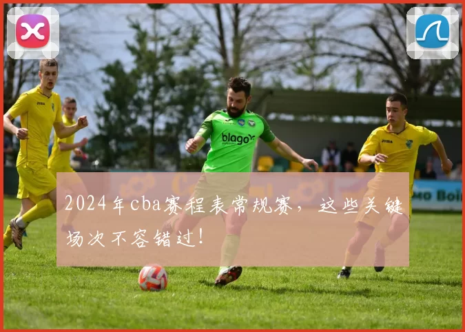 2024年cba赛程表常规赛,这些关键场次不容错过!