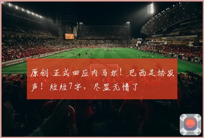 原创 正式回应内马尔！巴西足协发声！短短7字，尽显无情了