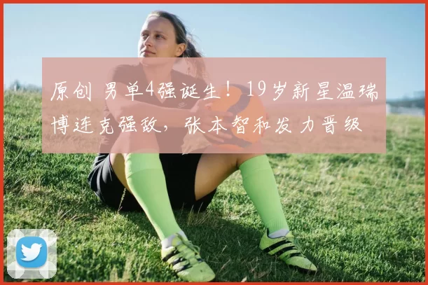 原创 男单4强诞生！19岁新星温瑞博连克强敌，张本智和发力晋级