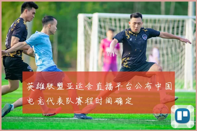 英雄联盟亚运会直播平台公布中国电竞代表队赛程时间确定