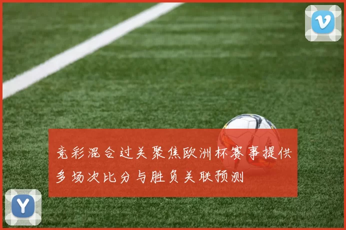 竞彩混合过关聚焦欧洲杯赛事提供多场次比分与胜负关联预测