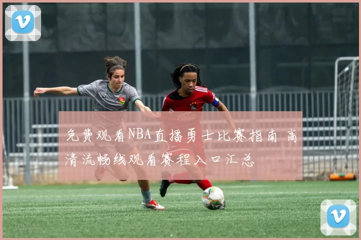 免费观看NBA直播勇士比赛指南 高清流畅线观看赛程入口汇总