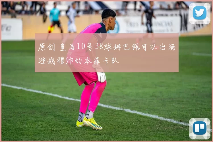 原创 皇马10号38球姆巴佩可以出场迎战穆帅的本菲卡队