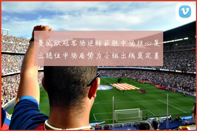 曼城欧冠客场逆转获胜中场核心复出稳住中场局势为小组出线奠定基础