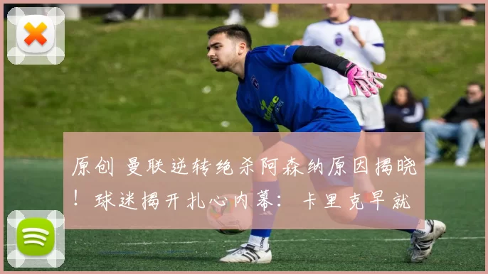 原创 曼联逆转绝杀阿森纳原因揭晓！球迷揭开扎心内幕：卡里克早就看穿