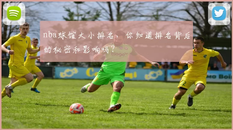 nba球馆大小排名，你知道排名背后的秘密和影响吗？