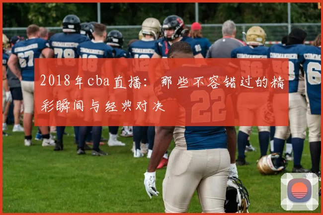 2018年cba直播:那些不容错过的精彩瞬间与经典对决