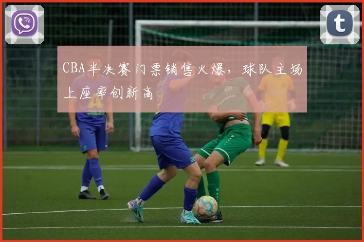 CBA半决赛门票销售火爆，球队主场上座率创新高