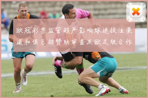 欧冠彩票监管趋严影响球迷投注渠道和俱乐部赞助审查及欧足联合作模式