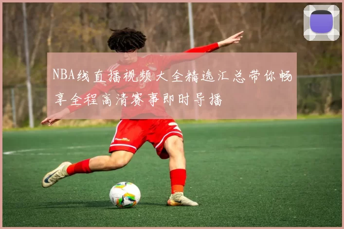 NBA线直播视频大全精选汇总带你畅享全程高清赛事即时导播