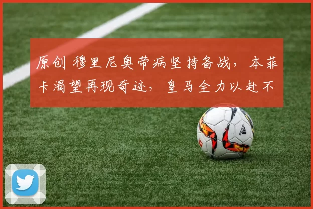 原创 穆里尼奥带病坚持备战，本菲卡渴望再现奇迹，皇马全力以赴不敢松懈