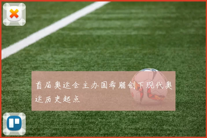 首届奥运会主办国希腊创下现代奥运历史起点