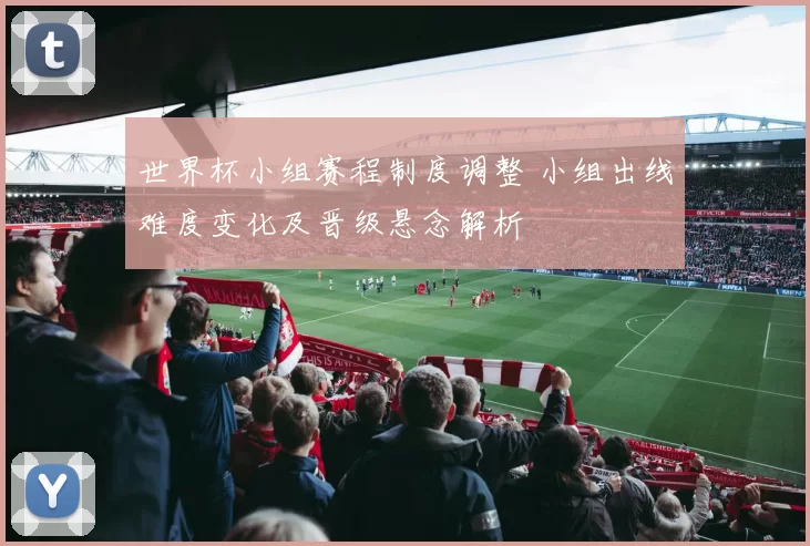 世界杯小组赛程制度调整 小组出线难度变化及晋级悬念解析