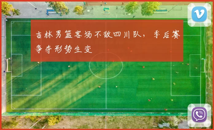 吉林男篮客场不敌四川队，季后赛争夺形势生变