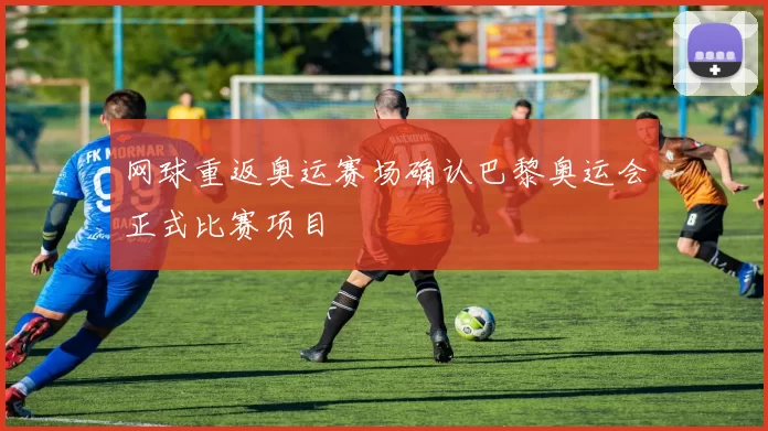 网球重返奥运赛场确认巴黎奥运会正式比赛项目