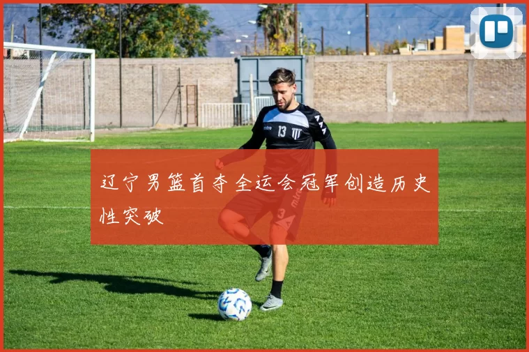 辽宁男篮首夺全运会冠军创造历史性突破