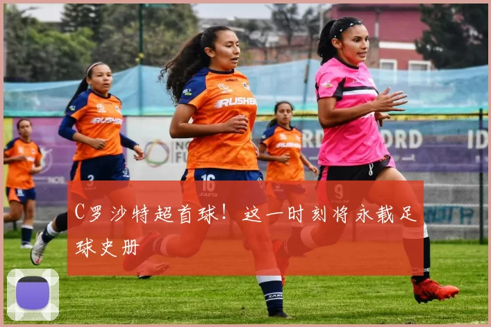 C罗沙特超首球！这一时刻将永载足球史册