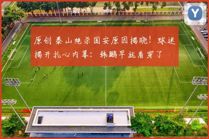 原创 泰山绝杀国安原因揭晓！球迷揭开扎心内幕：韩鹏早就看穿了