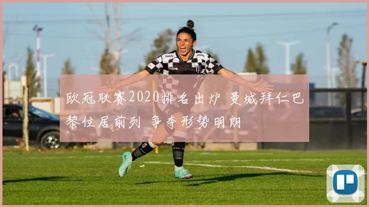 欧冠联赛2020排名出炉 曼城拜仁巴黎位居前列 争夺形势明朗