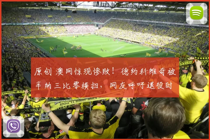 原创 澳网惊现惨败！德约科维奇被辛纳三比零横扫，网友呼吁退役时刻已至