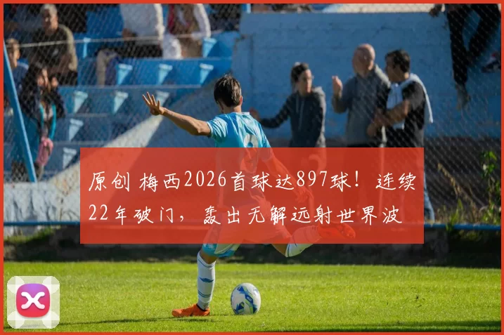 原创 梅西2026首球达897球！连续22年破门，轰出无解远射世界波