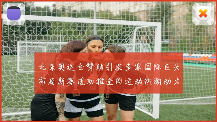 北京奥运会赞助引发多家国际巨头布局新赛道助推全民运动热潮动力