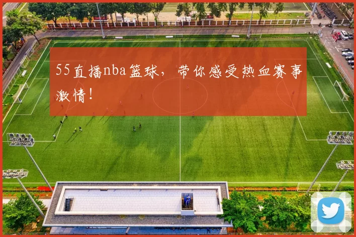 55直播nba篮球，带你感受热血赛事激情！