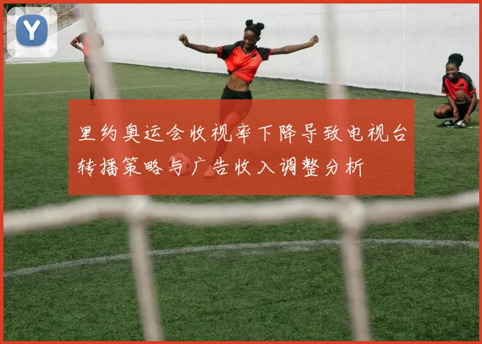 里约奥运会收视率下降导致电视台转播策略与广告收入调整分析