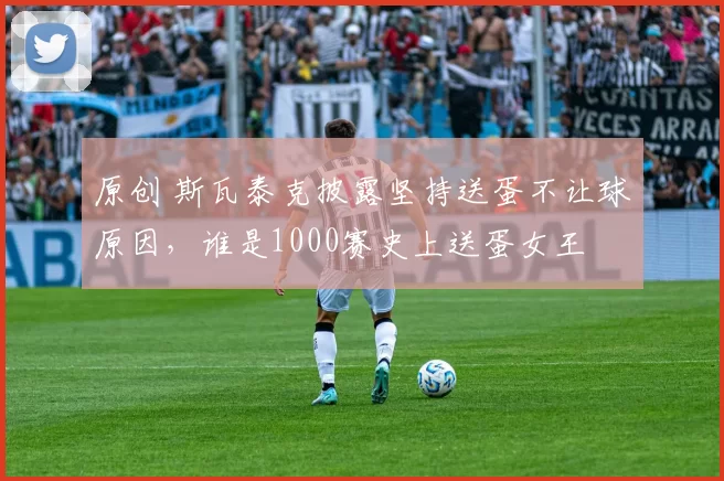 原创 斯瓦泰克披露坚持送蛋不让球原因，谁是1000赛史上送蛋女王