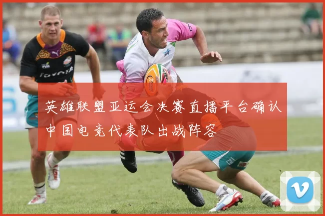 英雄联盟亚运会决赛直播平台确认中国电竞代表队出战阵容