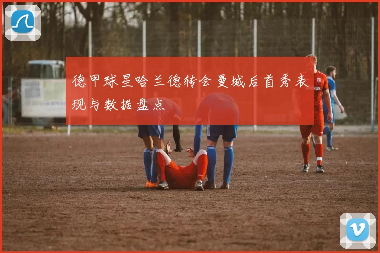 德甲球星哈兰德转会曼城后首秀表现与数据盘点