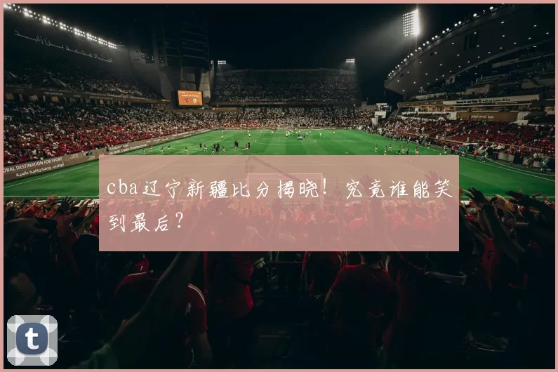 cba辽宁新疆比分揭晓！究竟谁能笑到最后？