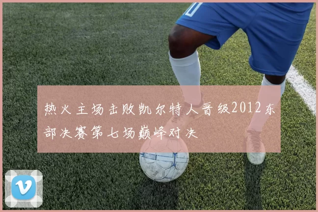 热火主场击败凯尔特人晋级2012东部决赛第七场巅峰对决