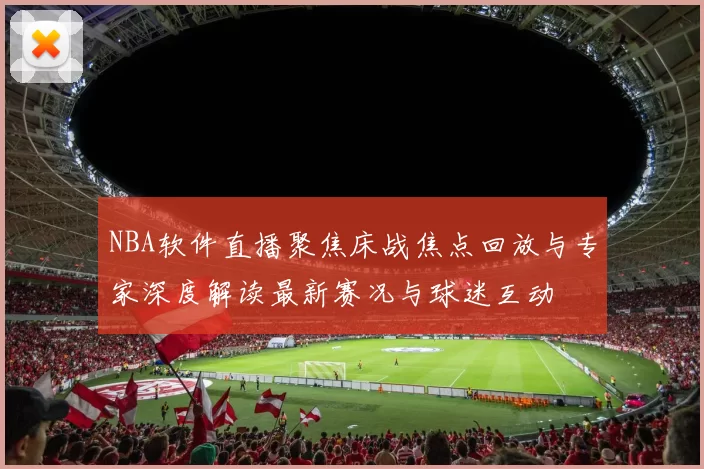 NBA软件直播聚焦床战焦点回放与专家深度解读最新赛况与球迷互动