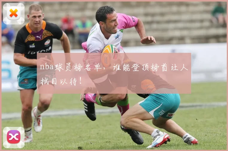 nba球员榜名单,谁能登顶榜首让人拭目以待!