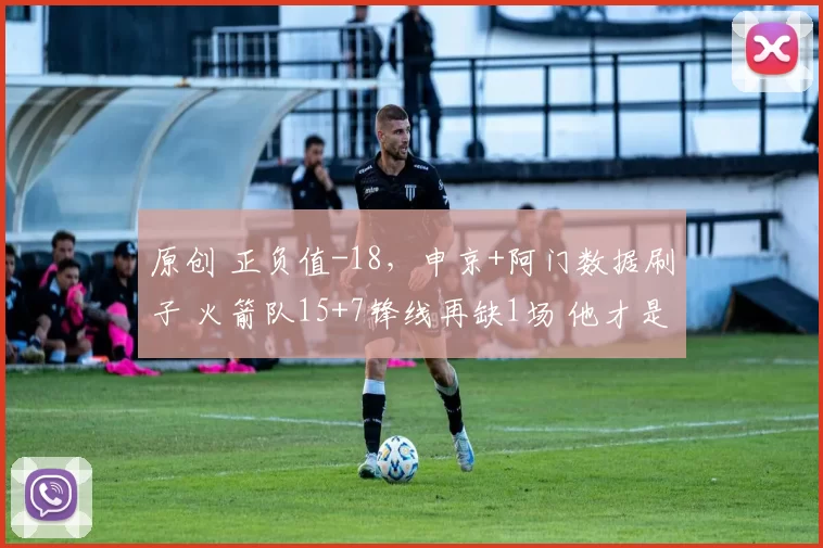 原创 正负值-18，申京+阿门数据刷子 火箭队15+7锋线再缺1场 他才是核心