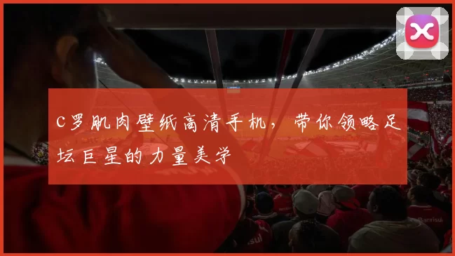 c罗肌肉壁纸高清手机，带你领略足坛巨星的力量美学