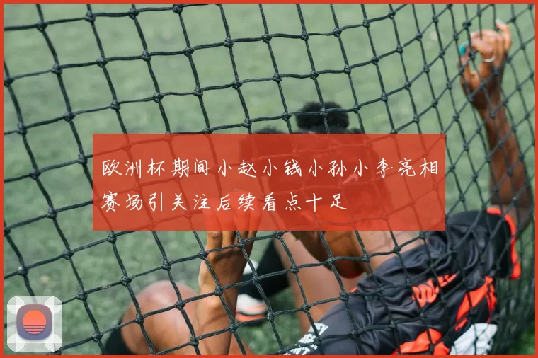欧洲杯期间小赵小钱小孙小李亮相赛场引关注后续看点十足
