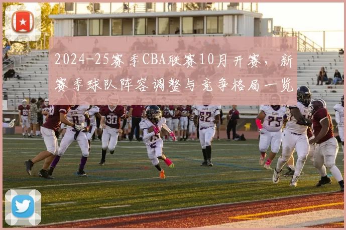 2024-25赛季CBA联赛10月开赛，新赛季球队阵容调整与竞争格局一览