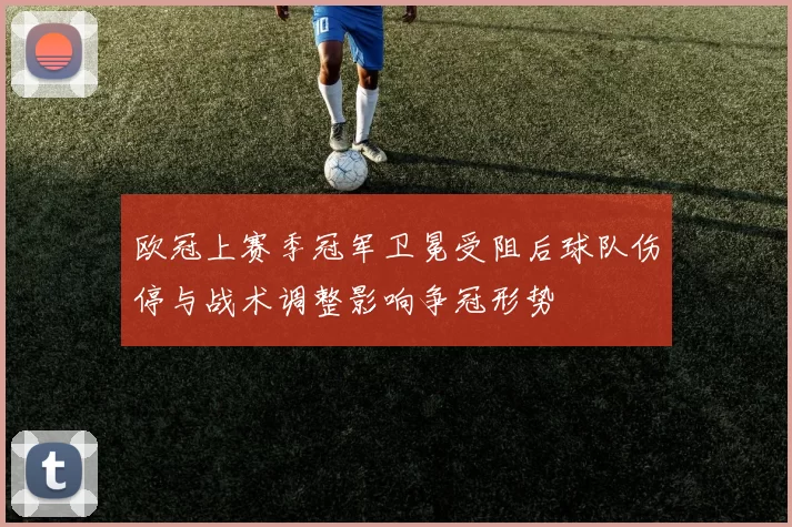 欧冠上赛季冠军卫冕受阻后球队伤停与战术调整影响争冠形势