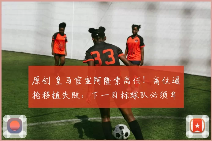 原创 皇马官宣阿隆索离任!高位逼抢移植失败,下一目标球队必须年轻化