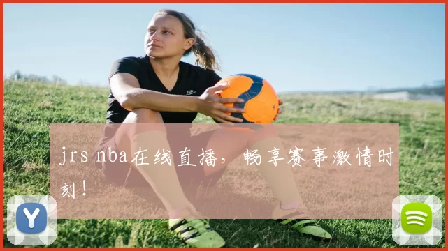 jrs nba在线直播，畅享赛事激情时刻！